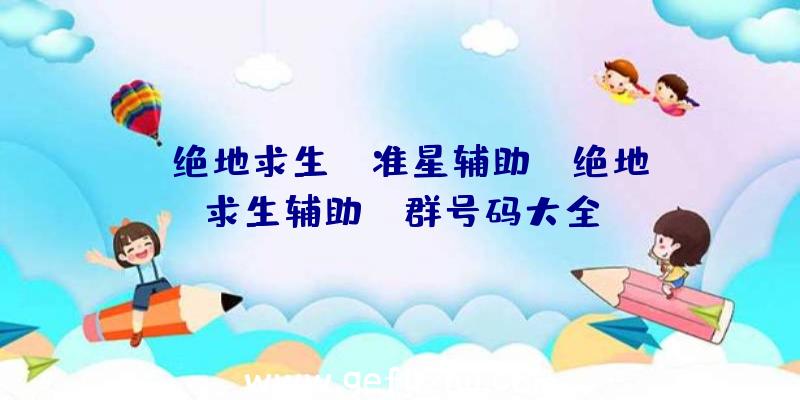 「绝地求生hg准星辅助」|绝地求生辅助qq群号码大全